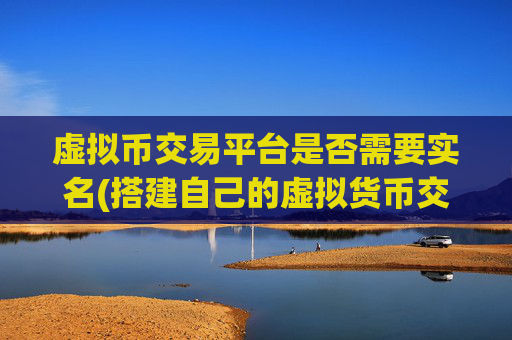 虚拟币交易平台是否需要实名(搭建自己的虚拟货币交易所)