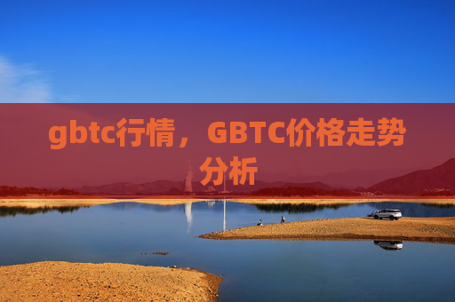 gbtc行情,GBTC价格走势分析