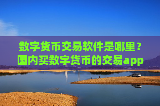 数字货币交易软件是哪里?国内买数字货币的交易app下载