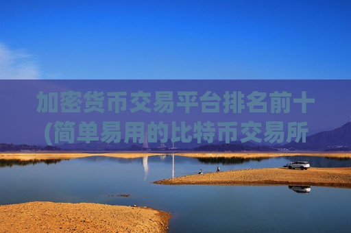 加密货币交易平台排名前十(简单易用的比特币交易所app)