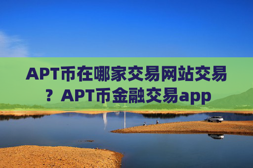 APT币在哪家交易网站交易?APT币金融交易app