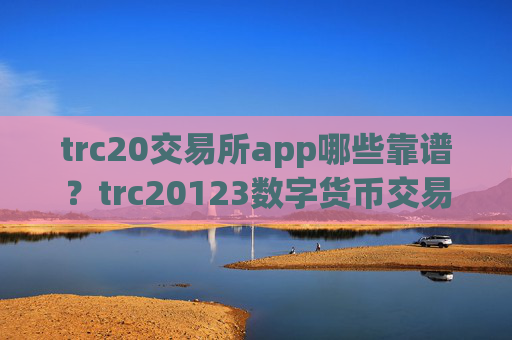 trc20交易所app哪些靠谱?trc20123数字货币交易软件下载