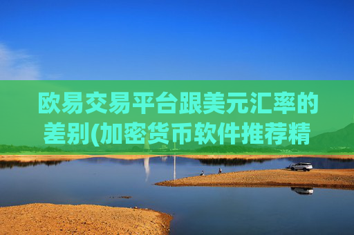 欧易交易平台跟美元汇率的差别(加密货币软件推荐精选)