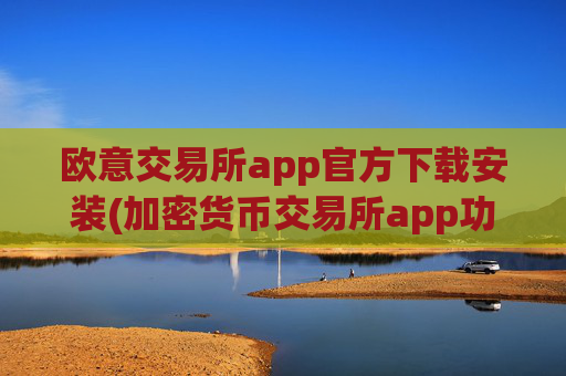 欧意交易所app官方下载安装(加密货币交易所app功能更新完善)