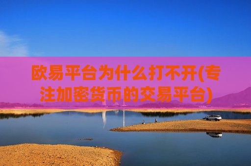 欧易平台为什么打不开(专注加密货币的交易平台)