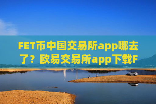 FET币中国交易所app哪去了?欧易交易所app下载FET币红包