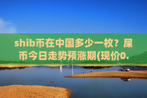 shib币在中国多少一枚？屎币今日走势预涨期(现价0.0002296元)