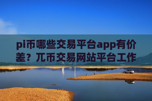 pi币哪些交易平台app有价差?兀币交易网站平台工作