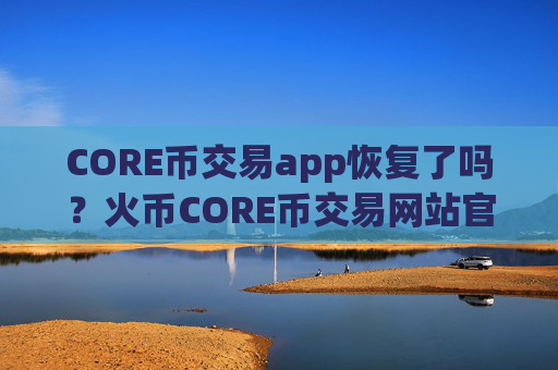 CORE币交易app恢复了吗？火币CORE币交易网站官网