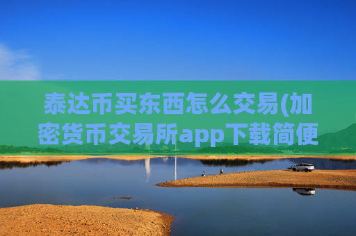 泰达币买东西怎么交易(加密货币交易所app下载简便)
