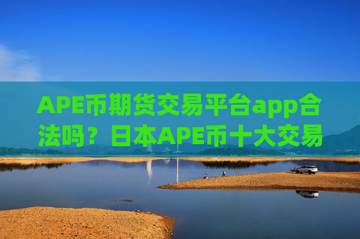 APE币期货交易平台app合法吗?日本APE币十大交易app