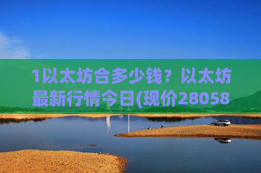1以太坊合多少钱?以太坊最新行情今日(现价28058.36元)