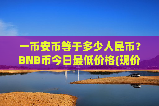 一币安币等于多少人民币?BNB币今日最低价格(现价5225.4元)