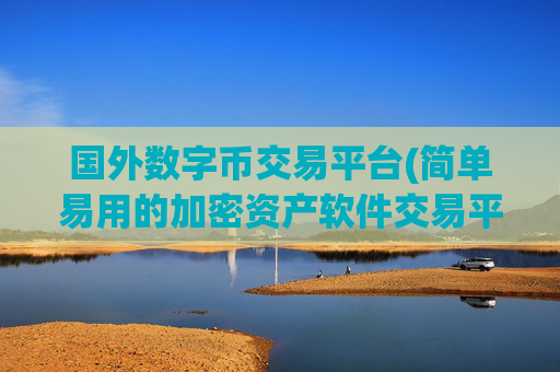 国外数字币交易平台(简单易用的加密资产软件交易平台)