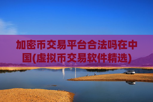 加密币交易平台合法吗在中国(虚拟币交易软件精选)