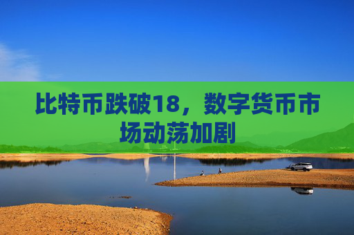 比特币跌破18,数字货币市场动荡加剧