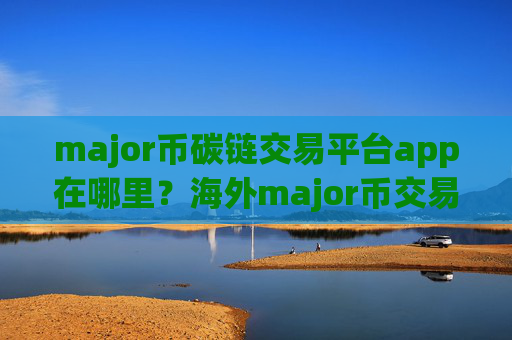 major币碳链交易平台app在哪里?海外major币交易软件