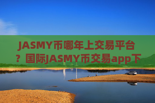 JASMY币哪年上交易平台?国际JASMY币交易app下载官网