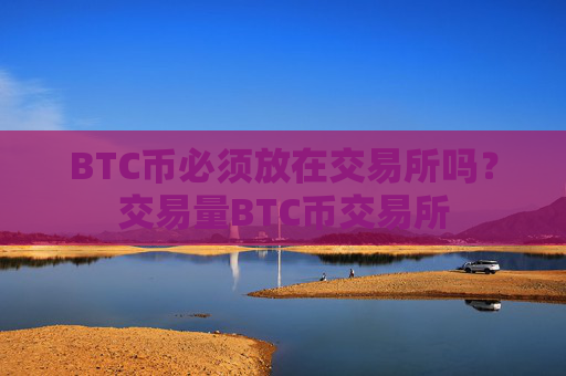 BTC币必须放在交易所吗?交易量BTC币交易所