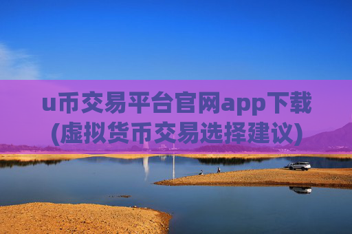 u币交易平台官网app下载(虚拟货币交易选择建议)