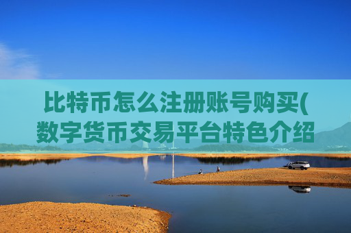 比特币怎么注册账号购买(数字货币交易平台特色介绍)
