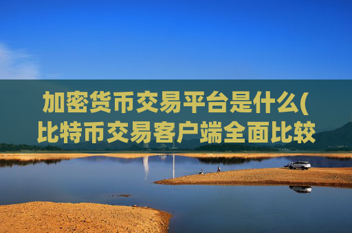 加密货币交易平台是什么(比特币交易客户端全面比较)