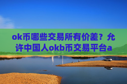 ok币哪些交易所有价差？允许中国人okb币交易平台app