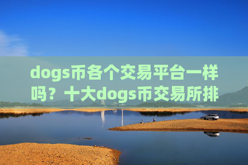 dogs币各个交易平台一样吗?十大dogs币交易所排行榜