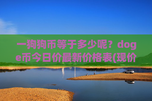 一狗狗币等于多少呢?doge币今日价最新价格表(现价2.3601元)