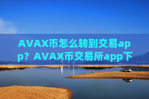 AVAX币怎么转到交易app?AVAX币交易所app下载钱包