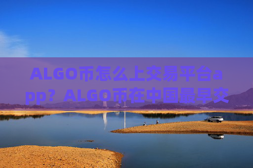 ALGO币怎么上交易平台app?ALGO币在中国最早交易app下载