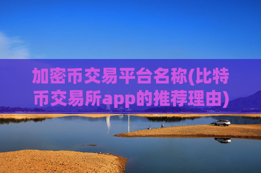 加密币交易平台名称(比特币交易所app的推荐理由)