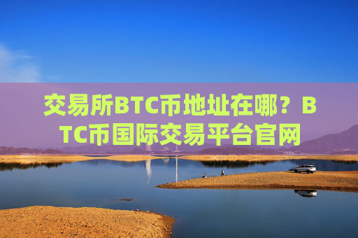 交易所BTC币地址在哪?BTC币国际交易平台官网