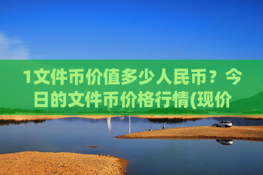 1文件币价值多少人民币?今日的文件币价格行情(现价58.4758元)