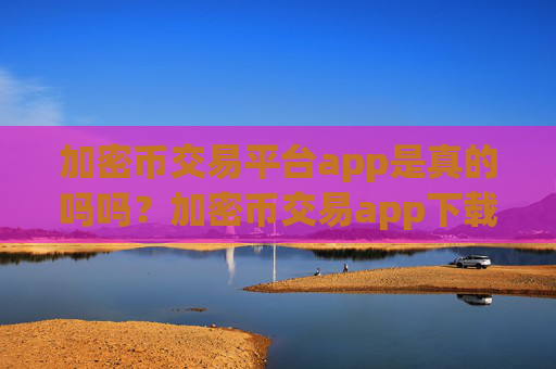 加密币交易平台app是真的吗吗？加密币交易app下载app大全