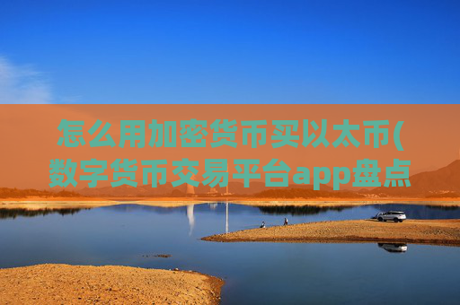 怎么用加密货币买以太币(数字货币交易平台app盘点)