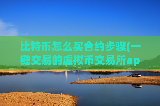 比特币怎么买合约步骤(一键交易的虚拟币交易所app)