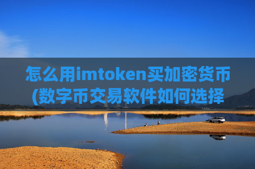 怎么用imtoken买加密货币(数字币交易软件如何选择)