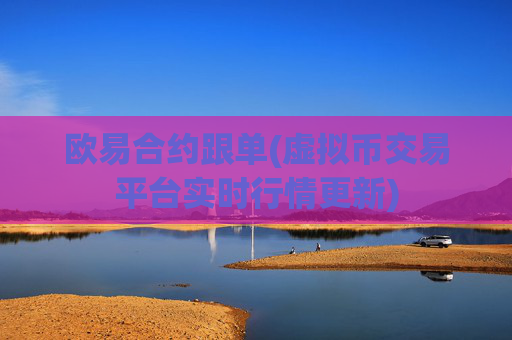欧易合约跟单(虚拟币交易平台实时行情更新)