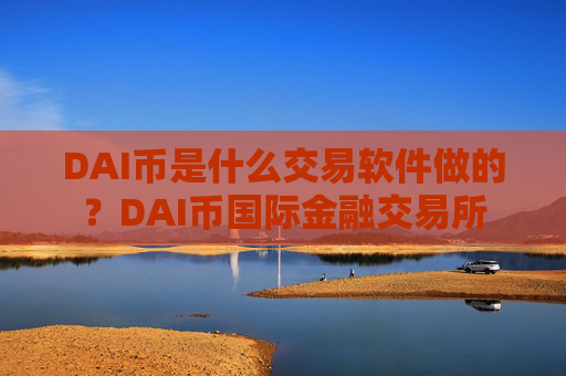 DAI币是什么交易软件做的?DAI币国际金融交易所