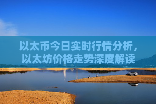 以太币今日实时行情分析,以太坊价格走势深度解读
