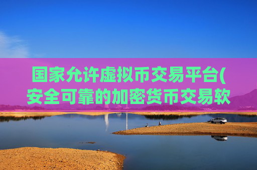国家允许虚拟币交易平台(安全可靠的加密货币交易软件推荐)