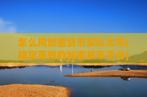 怎么用加密货币买以太币(稳定高效的加密货币平台)
