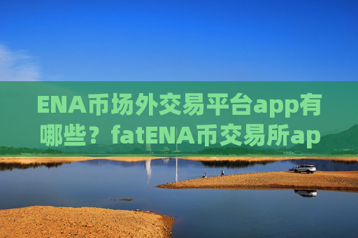 ENA币场外交易平台app有哪些?fatENA币交易所app下载
