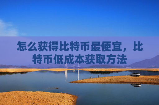 怎么获得比特币最便宜,比特币低成本获取方法