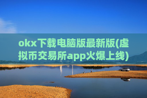 okx下载电脑版最新版(虚拟币交易所app火爆上线)