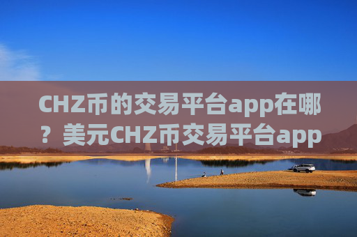 CHZ币的交易平台app在哪?美元CHZ币交易平台app