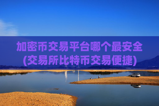 加密币交易平台哪个最安全(交易所比特币交易便捷)