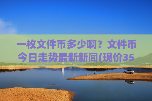 一枚文件币多少啊？文件币今日走势最新新闻(现价35.283元)