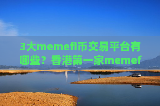 3大memefi币交易平台有哪些?香港第一家memefi币交易app下载